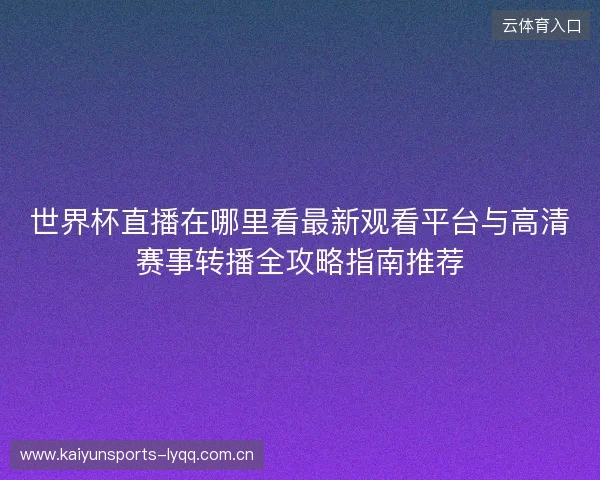 世界杯直播在哪里看最新观看平台与高清赛事转播全攻略指南推荐