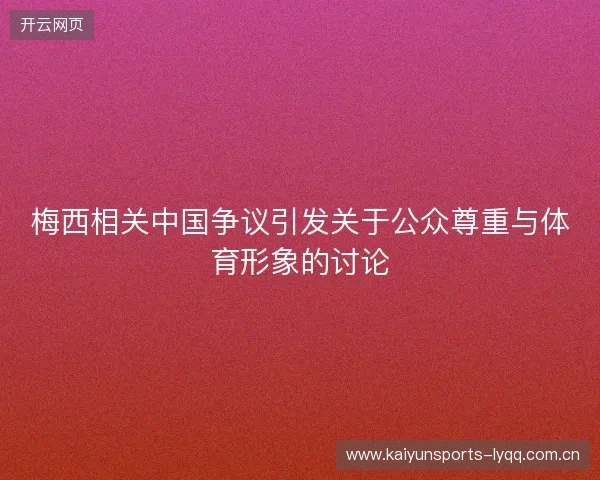 梅西相关中国争议引发关于公众尊重与体育形象的讨论 梅西相关中国争议引发关于公众尊重与体育形象的讨论