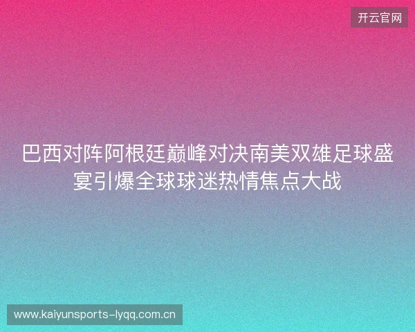 巴西对阵阿根廷巅峰对决南美双雄足球盛宴引爆全球球迷热情焦点大战 巴西对阵阿根廷巅峰对决南美双雄足球盛宴引爆全球球迷热情焦点大战