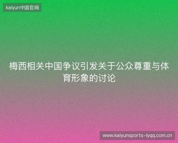 梅西相关中国争议引发关于公众尊重与体育形象的讨论 梅西相关中国争议引发关于公众尊重与体育形象的讨论