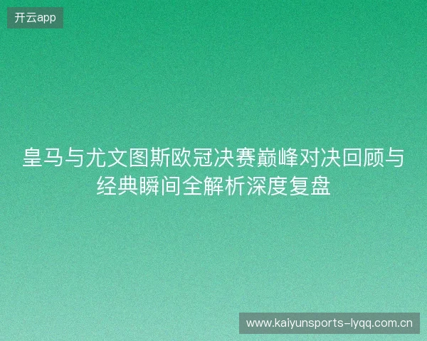 皇马与尤文图斯欧冠决赛巅峰对决回顾与经典瞬间全解析深度复盘 皇马与尤文图斯欧冠决赛巅峰对决回顾与经典瞬间全解析深度复盘