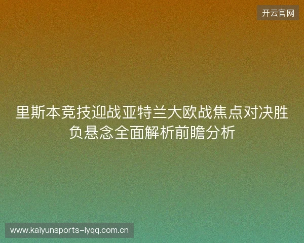 里斯本竞技迎战亚特兰大欧战焦点对决胜负悬念全面解析前瞻分析