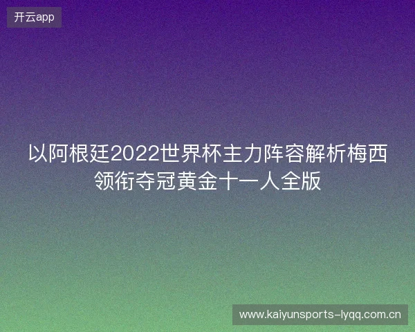 以阿根廷2022世界杯主力阵容解析梅西领衔夺冠黄金十一人全版 以阿根廷2022世界杯主力阵容解析梅西领衔夺冠黄金十一人全版