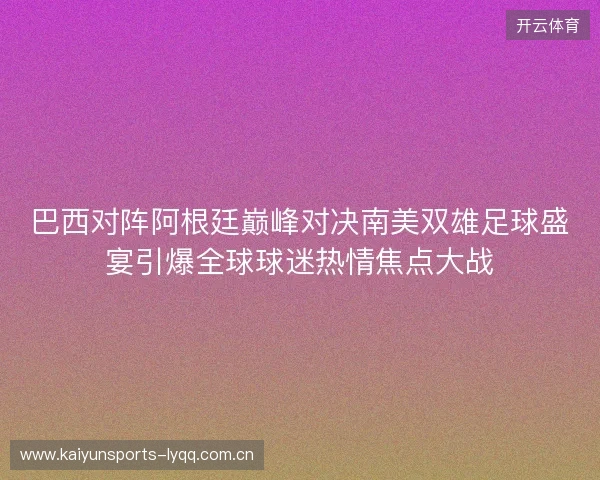 巴西对阵阿根廷巅峰对决南美双雄足球盛宴引爆全球球迷热情焦点大战