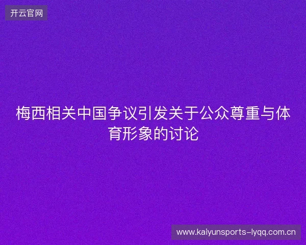 梅西相关中国争议引发关于公众尊重与体育形象的讨论 梅西相关中国争议引发关于公众尊重与体育形象的讨论