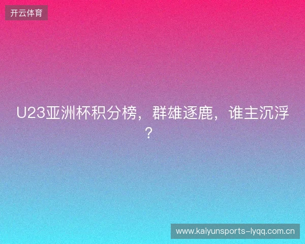 U23亚洲杯积分榜，群雄逐鹿，谁主沉浮？