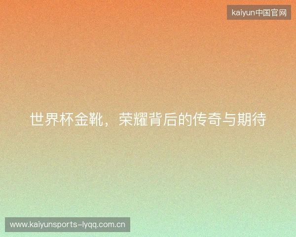 世界杯金靴，荣耀背后的传奇与期待