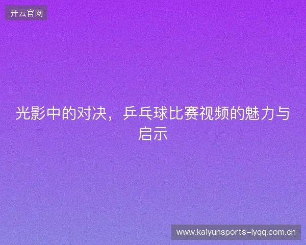 光影中的对决，乒乓球比赛视频的魅力与启示