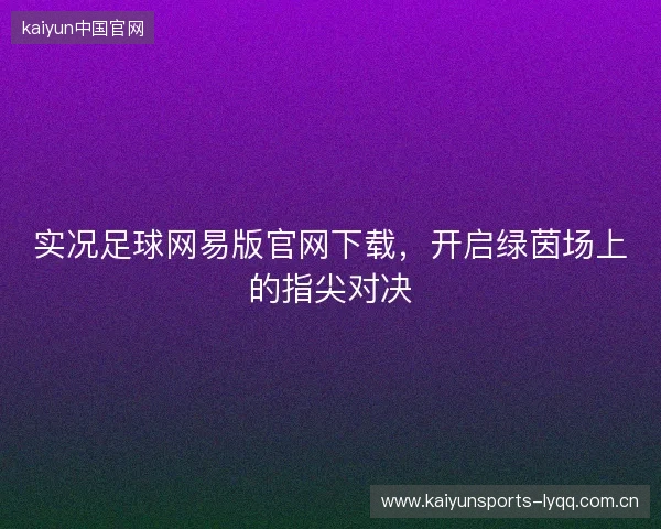 实况足球网易版官网下载，开启绿茵场上的指尖对决